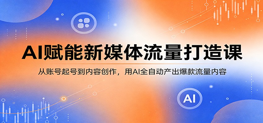 AI赋能新媒体流量打造课：从账号起号到内容创作，用AI全自动产出爆款流量内容-轻创终点站