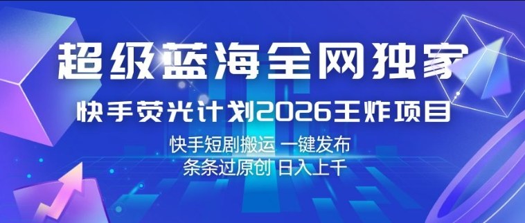 超级蓝海全网独家，快手荧光计划2026王炸项目，日入1k+，快手短剧搬运，一键发布，条条过原创【揭秘】-轻创终点站