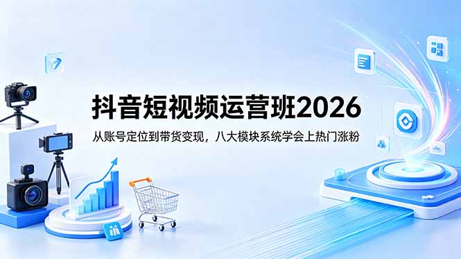 抖音短视频运营班2026：从账号定位到带货变现，八大模块系统学会上热门涨粉-轻创终点站