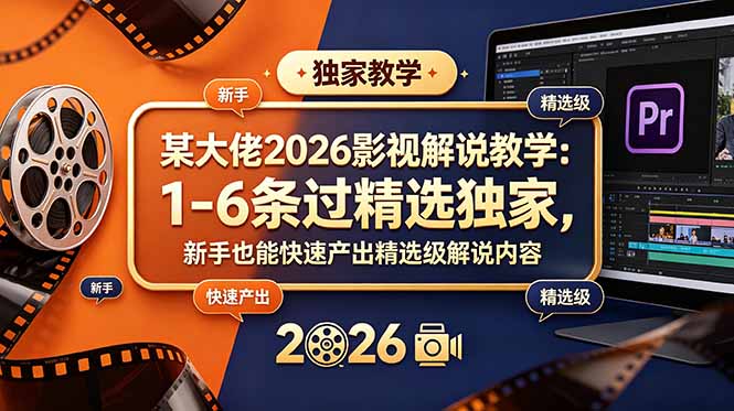 某大佬2026影视解说教学：1-6条过精选独家，新手也能快速产出精选级解说内容-轻创终点站