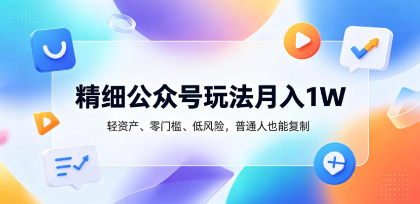 精细公众号玩法月入1W，轻资产、零门槛、低风险，普通人也能复制【揭秘】-轻创终点站