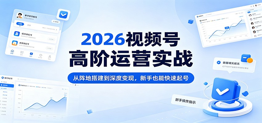 2026视频号高阶运营实战：从阵地搭建到深度变现，新手也能快速起号-轻创终点站