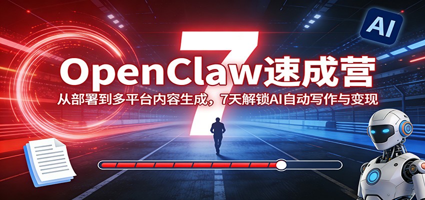 OpenClaw速成营：从部署到多平台内容生成，7天解锁AI自动写作与变现-轻创终点站
