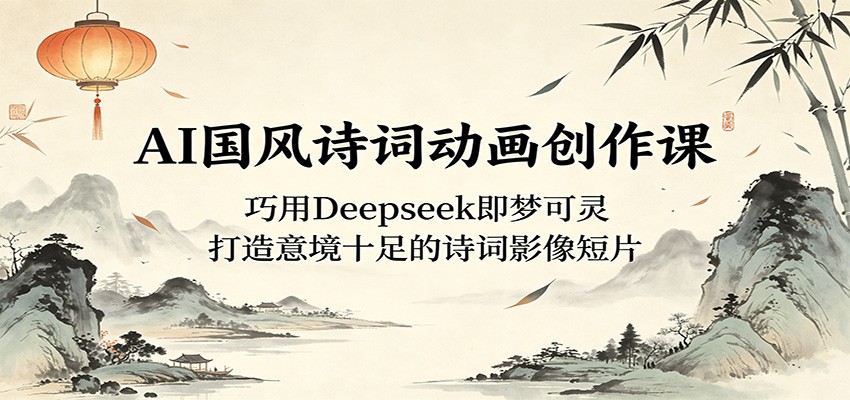 AI国风诗词动画创作课：巧用Deepseek即梦可灵，打造意境十足的诗词影像短片-轻创终点站