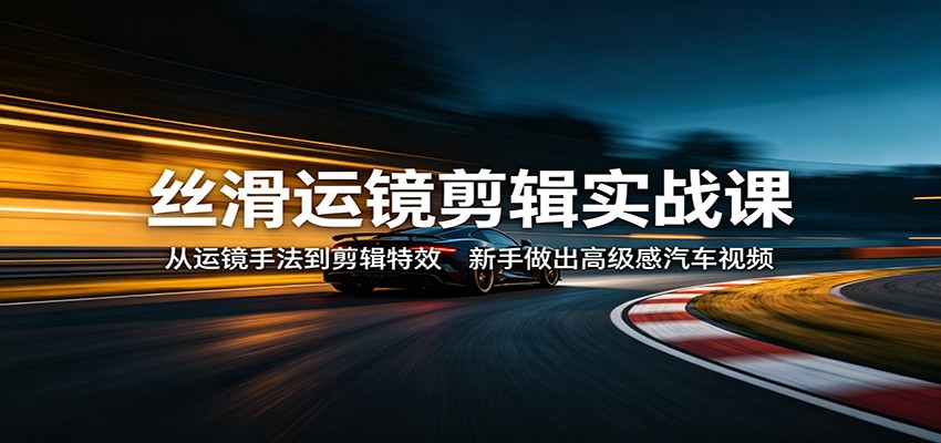 丝滑运镜剪辑实战课:从运镜手法到剪辑特效,新手做出高级感汽车视频-轻创终点站