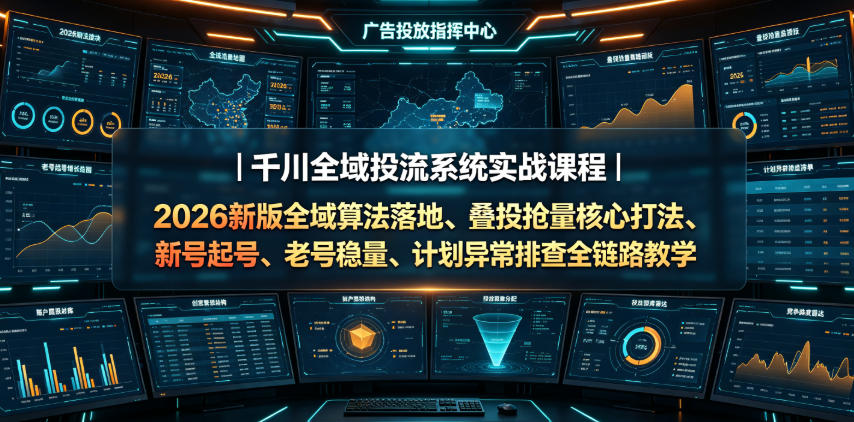 千川全域投流系统实战课程|2026新版全域算法落地、叠投抢量核心打法、新号起号、老号稳量、计划异常排查全链路教学-轻创终点站