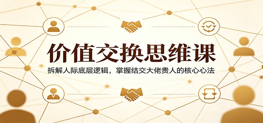 价值交换思维课：拆解人际底层逻辑，掌握结交大佬贵人的核心心法-轻创终点站