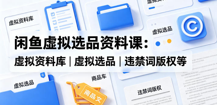 闲鱼虚拟选品资料课：虚拟资料库丨虚拟选品丨违禁词版权等-轻创终点站