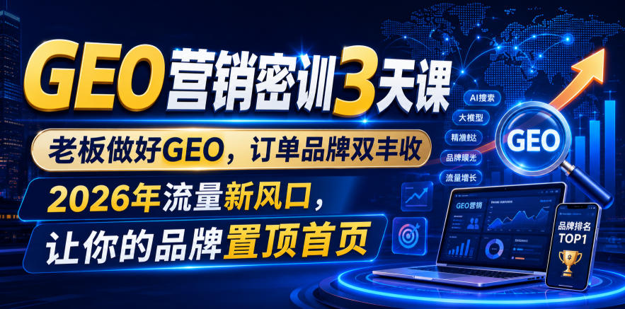 GEO营销密训3天课，老板做好GEO，订单品牌双丰收，2026年流量新风口，让你的品牌置顶首页-轻创终点站