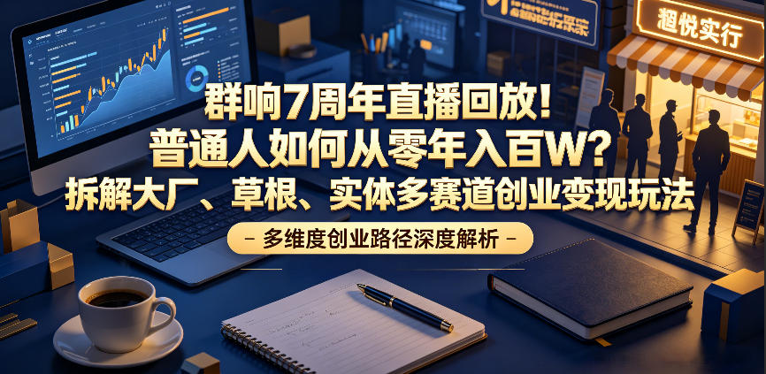 群响7周年直播回放！普通人如何从零年入百W？拆解大厂、草根、实体多赛道创业变现玩法(更新)-轻创终点站