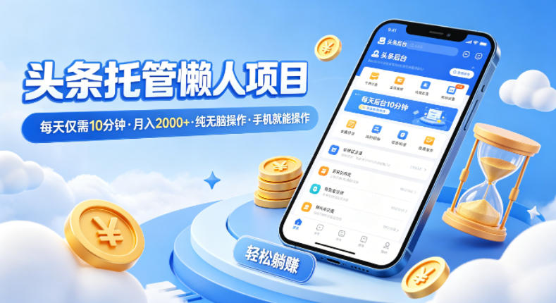 头条托管懒人项目，每天仅需10分钟，月入2000+，纯无脑操作，手机就能操作【揭秘】-轻创终点站