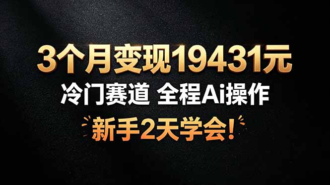 3个月变现19431元，冷门赛道 全程Ai操作，新手2天学会！-轻创终点站