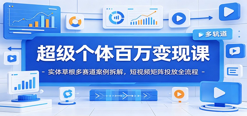 超级个体百万变现课：实体草根多赛道案例拆解，短视频矩阵投放全流程-轻创终点站