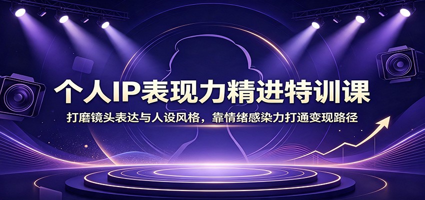 个人IP表现力精进特训课：打磨镜头表达与人设风格，靠情绪感染力打通变现路径-轻创终点站
