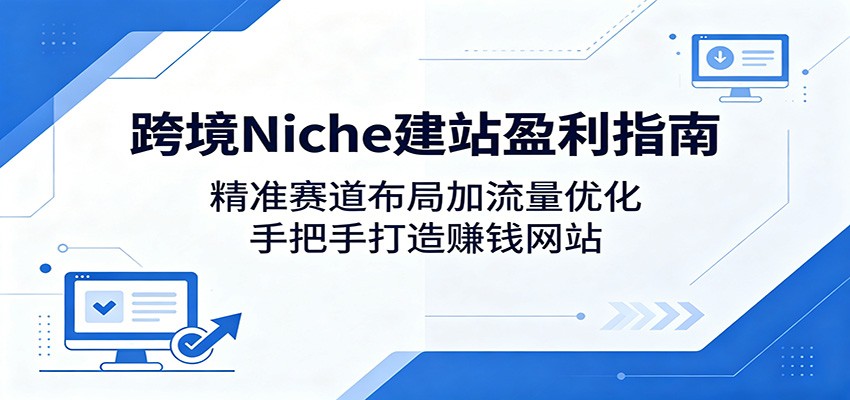 跨境Niche建站盈利指南:精准赛道布局加流量优化,手把手打造赚钱网站-轻创终点站