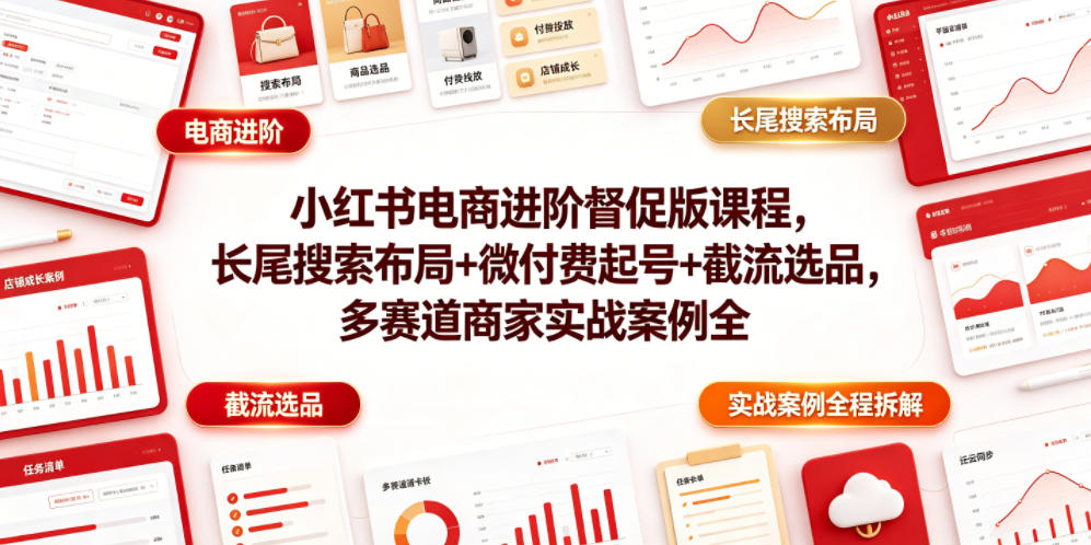 小红书电商进阶督促版课程，长尾搜索布局+微付费起号+截流选品，多赛道商家实战案例全程拆解-轻创终点站