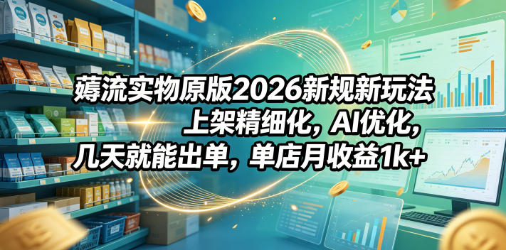 薅流实物原版2026新规新玩法，上架精细化，AI优化，几天就能出单，单店月收益1k+-轻创终点站