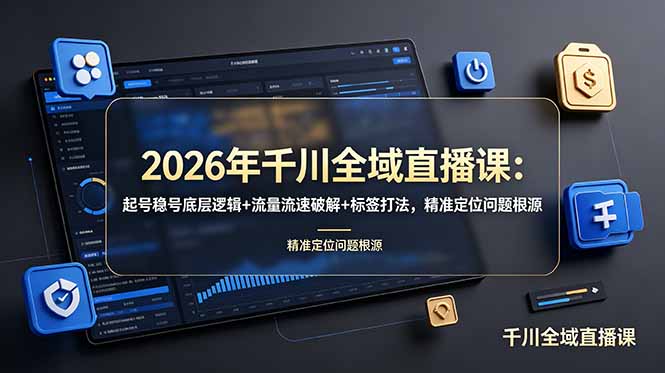 2026年千川全域直播课:起号稳号底层逻辑+流量流速破解+标签打法,精准定位问题根源-轻创终点站