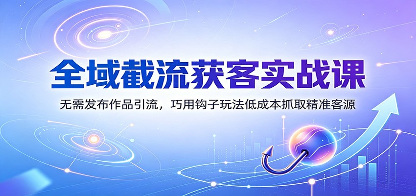 全域截流获客实战课:无需发布作品引流,巧用钩子玩法低成本抓取精准客源-轻创终点站
