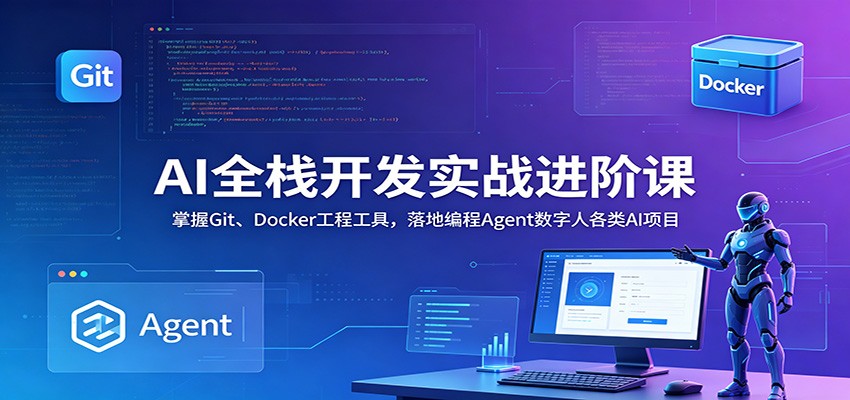 AI全栈开发实战进阶课:掌握Git、Docker工程工具,落地编程Agent数字人各类AI项目-轻创终点站