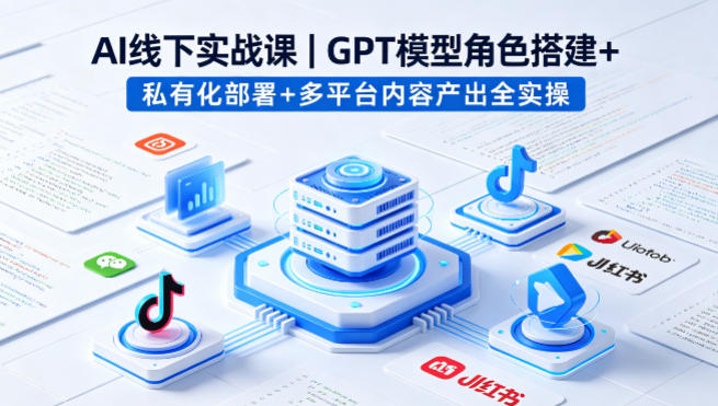 AI线下实战课，GPT模型角色搭建+私有化部署+多平台内容产出全实操-轻创终点站