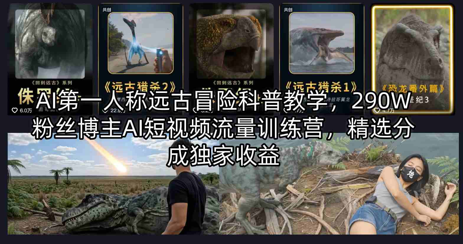 AI第一人称远古冒险科普教学，290W粉丝博主AI短视频流量训练营，精选分成独家收益-轻创终点站