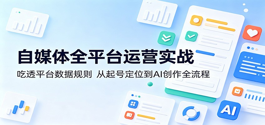 自媒体全平台运营实战：吃透平台数据规则，从起号定位到AI创作全流程-轻创终点站