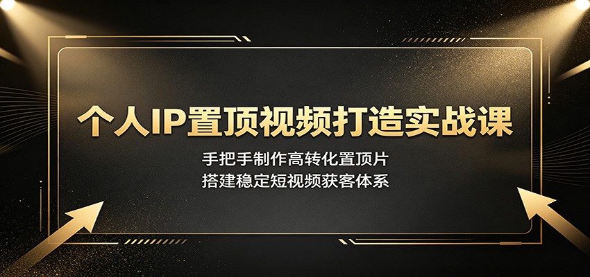 个人IP置顶视频打造实战课:手把手制作高转化置顶片,搭建稳定短视频获客体系-轻创终点站
