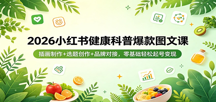 2026小红书健康科普爆款图文课：插画制作+选题创作+品牌对接，零基础轻松起号变现-轻创终点站