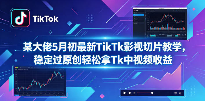 某大佬5月初最新TikTk影视切片教学，稳定过原创轻松拿Tk中视频收益-轻创终点站