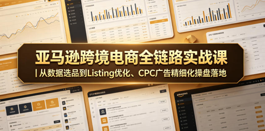 亚马逊跨境电商全链路实战课｜从数据选品到Listing优化、CPC广告精细化操盘落地-轻创终点站