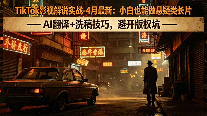 TikTok影视解说实战-4月最新：小白也能做悬疑类长片，AI翻译+洗稿技巧，避开版权坑-轻创终点站