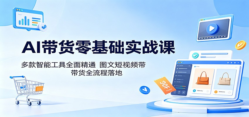AI带货零基础实战课：多款智能工具全面精通，图文短视频带货全流程落地-轻创终点站