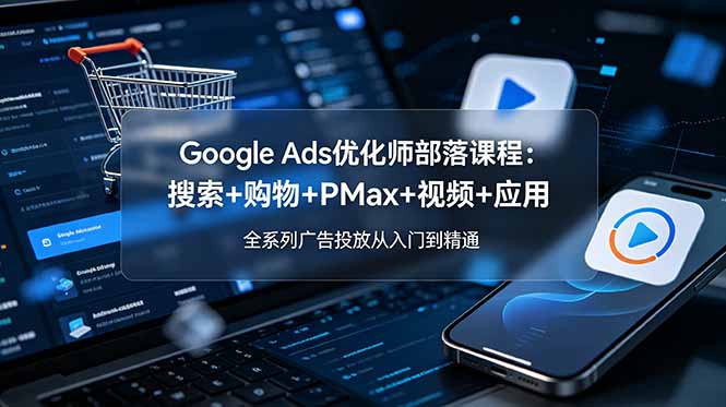 Google Ads优化师部落课程-更新2026：搜索+购物+PMax+视频+应用，全系列广告投放从入门到精通-轻创终点站
