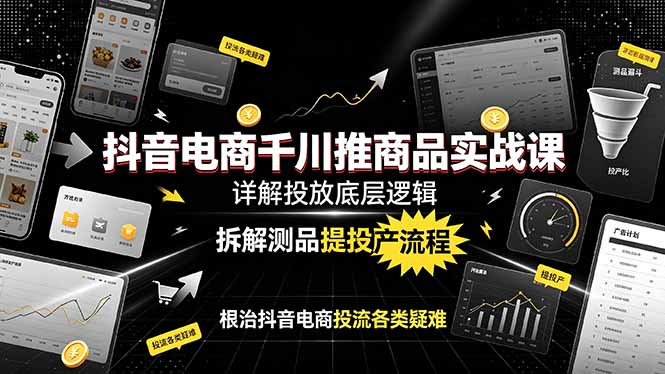 抖音电商千川推商品实战课:详解投放底层逻辑,拆解测品提投产流程,根治抖音电商投流各类疑难-轻创终点站