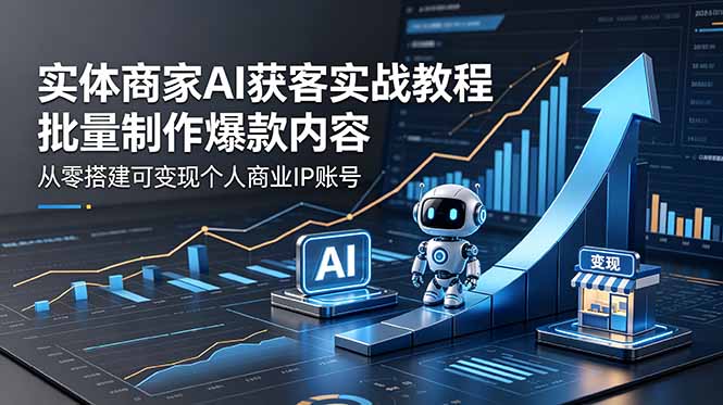 实体商家AI获客实战教程：批量制作爆款内容，从零搭建可变现个人商业IP账号-轻创终点站