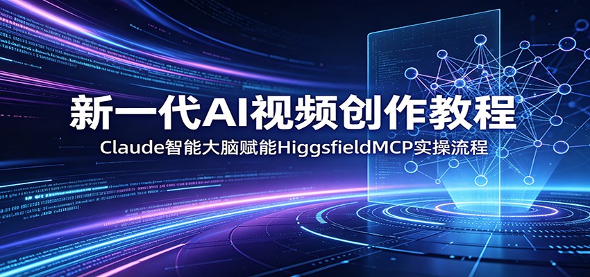 新一代AI视频创作教程：Claude智能大脑赋能，HiggsfieldMCP实操流程-轻创终点站