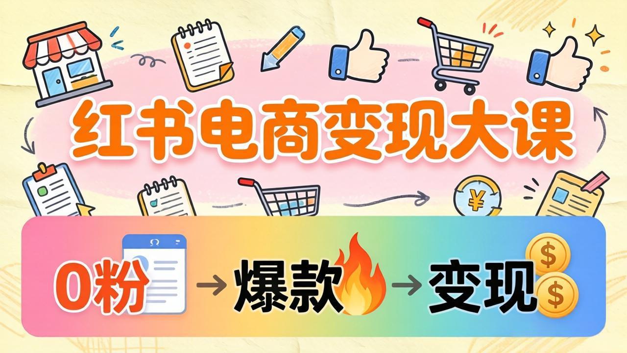 小红书电商变现大课：3个月37万实操拆解，0粉开店到爆款笔记全流程-轻创终点站