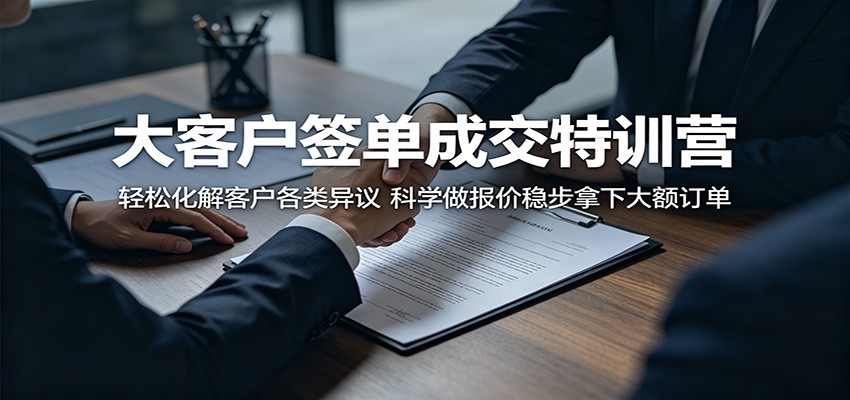 大客户签单成交特训营：轻松化解客户各类异议，科学做报价稳步拿下大额订单-轻创终点站