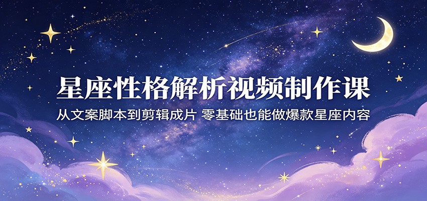星座性格解析视频制作课：从文案脚本到剪辑成片，零基础也能做爆款星座内容-轻创终点站