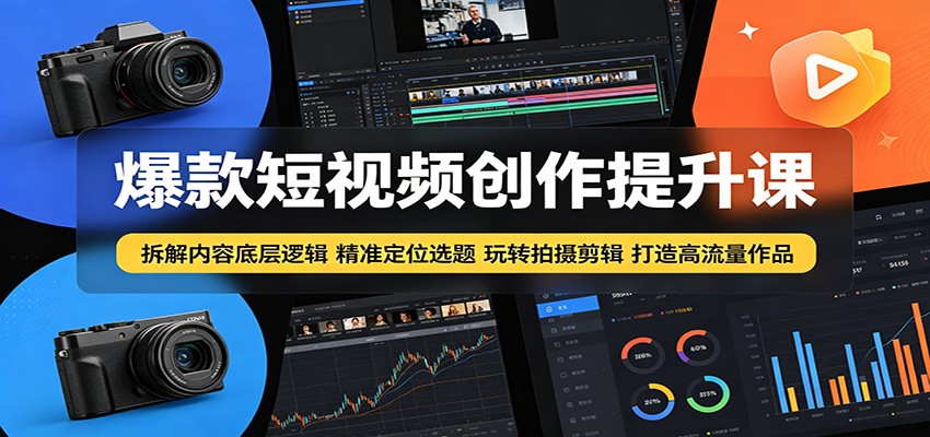 爆款短视频创作提升课：拆解内容底层逻辑，精准定位选题玩转拍摄剪辑打造高流量作品-轻创终点站