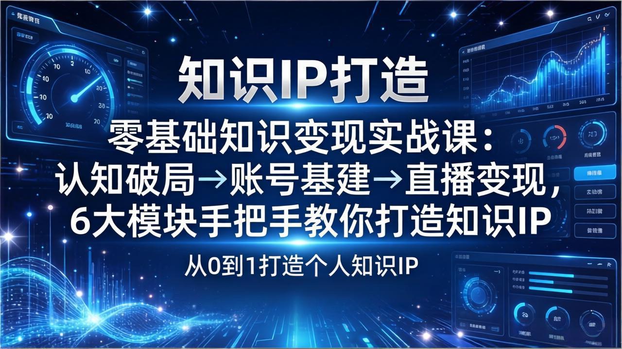 零基础知识IP变现实战课：认知破局→账号基建→直播变现，6大模块手把手教你打造知识IP-轻创终点站