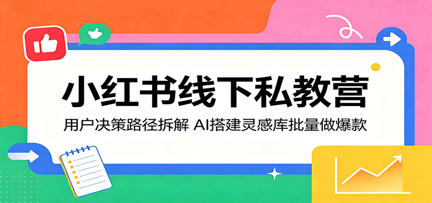 小红书线下私教营：用户决策路径拆解，AI搭建灵感库批量做爆款-轻创终点站