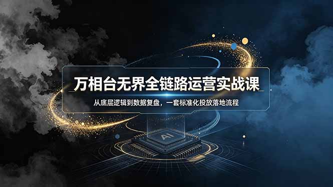 万相台无界全链路运营实战课，从底层逻辑到数据复盘，一套标准化投放落地流程-轻创终点站