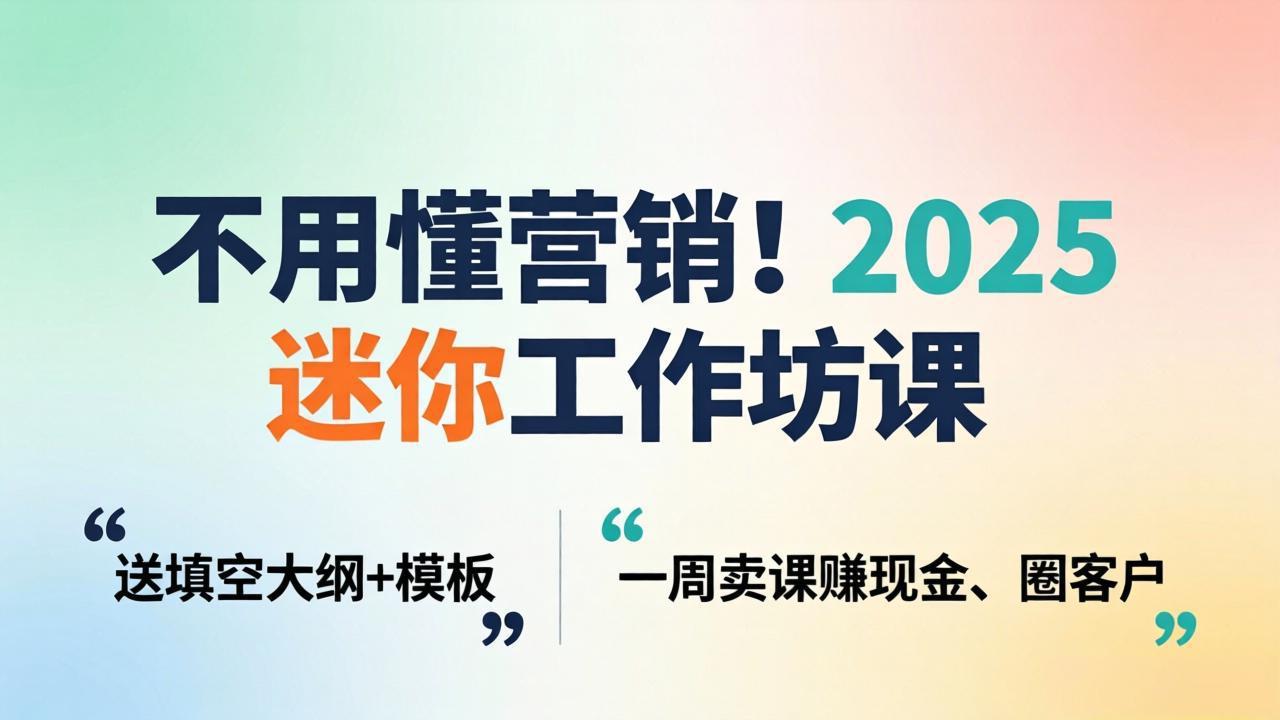 不用懂营销!2025 迷你工作坊课:送填空大纲 + 模板,一周卖课赚现金、圈客户-轻创终点站