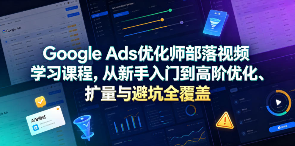 Google Ads优化师部落视频学习课程，从新手入门到高阶优化、扩量与避坑全覆盖(更新2026)-轻创终点站