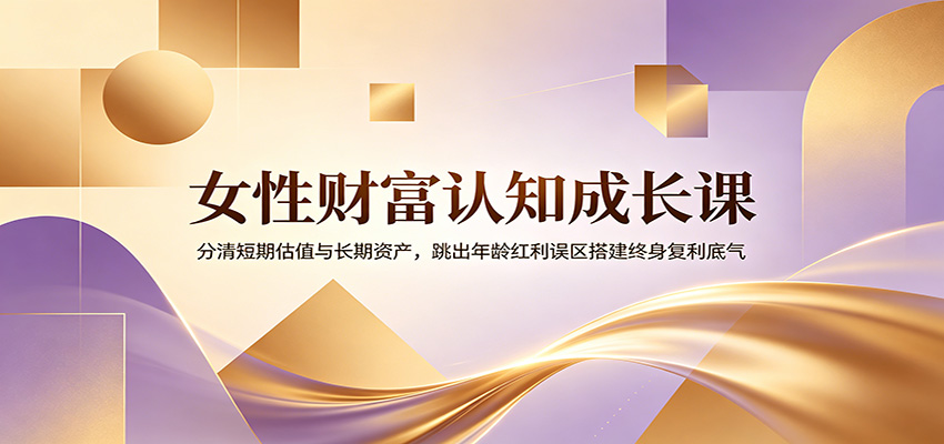 女性财富认知成长课：分清短期估值与长期资产，跳出年龄红利误区搭建终身复利底气-轻创终点站