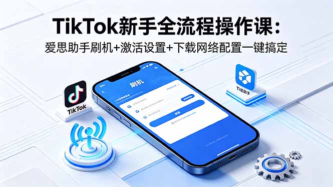 TikTok新手全流程操作课:爱思助手刷机+激活设置+下载网络配置一键搞定-轻创终点站
