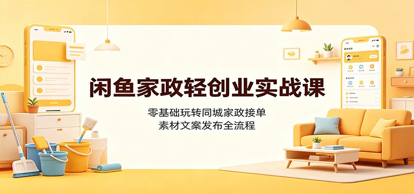 闲鱼家政轻创业实战课：零基础玩转同城家政接单，素材文案发布全流程-轻创终点站