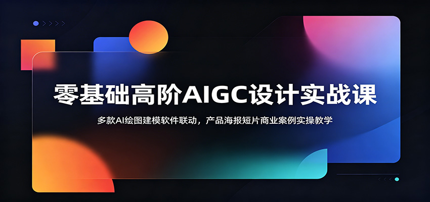 零基础高阶AIGC设计实战课:多款AI绘图建模软件联动,产品海报短片商业案例实操教学-轻创终点站